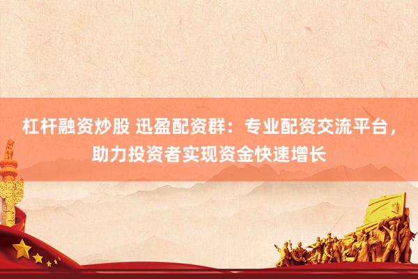 杠杆融资炒股 迅盈配资群：专业配资交流平台，助力投资者实现资金快速增长