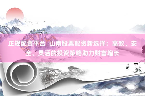 正规配资平台  山南股票配资新选择：高效、安全、灵活的投资策略助力财富增长