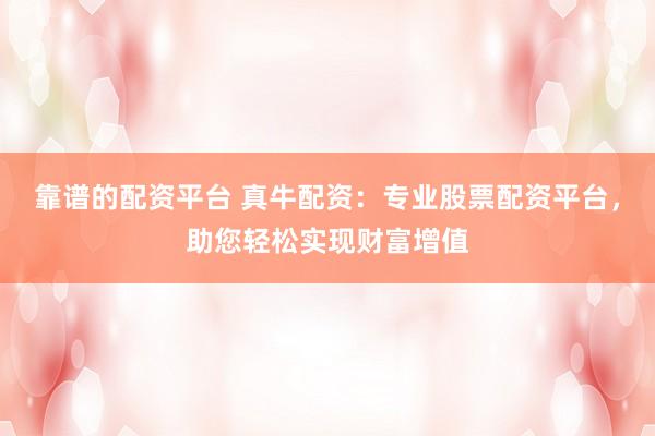 靠谱的配资平台 真牛配资：专业股票配资平台，助您轻松实现财富增值