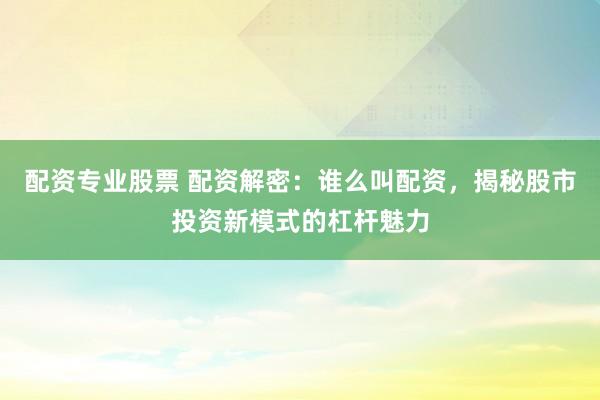 配资专业股票 配资解密：谁么叫配资，揭秘股市投资新模式的杠杆魅力