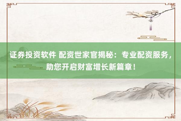 证券投资软件 配资世家官揭秘：专业配资服务，助您开启财富增长新篇章！