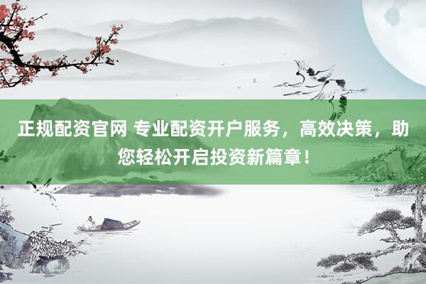 正规配资官网 专业配资开户服务，高效决策，助您轻松开启投资新篇章！