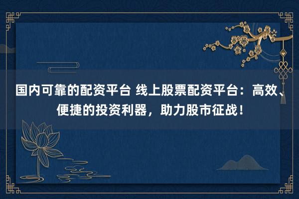 国内可靠的配资平台 线上股票配资平台：高效、便捷的投资利器，助力股市征战！