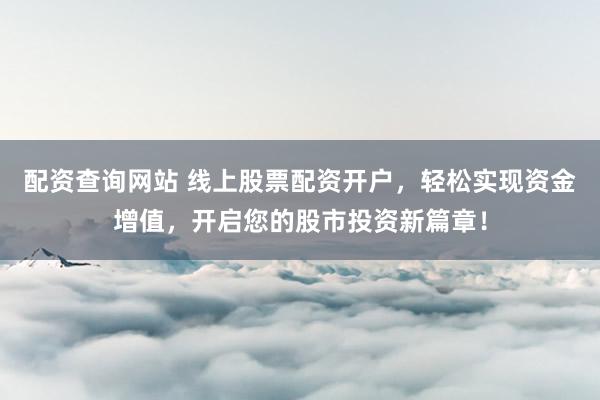 配资查询网站 线上股票配资开户，轻松实现资金增值，开启您的股市投资新篇章！