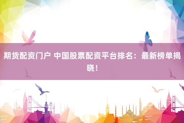 期货配资门户 中国股票配资平台排名：最新榜单揭晓！