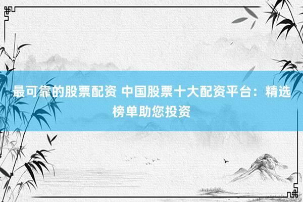最可靠的股票配资 中国股票十大配资平台：精选榜单助您投资