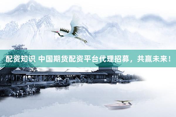 配资知识 中国期货配资平台代理招募，共赢未来！