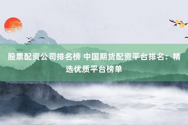 股票配资公司排名榜 中国期货配资平台排名：精选优质平台榜单