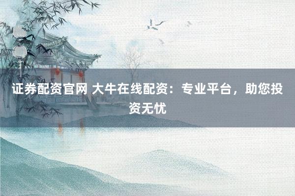 证券配资官网 大牛在线配资：专业平台，助您投资无忧