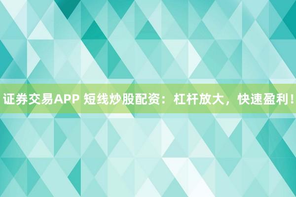 证券交易APP 短线炒股配资：杠杆放大，快速盈利！