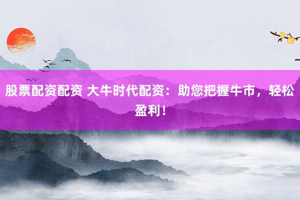 股票配资配资 大牛时代配资：助您把握牛市，轻松盈利！