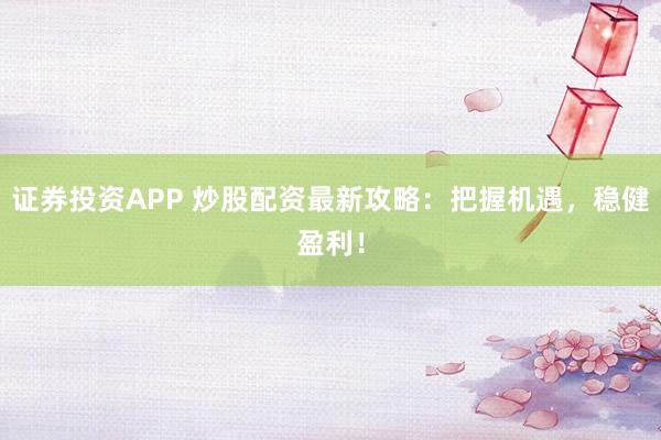 证券投资APP 炒股配资最新攻略：把握机遇，稳健盈利！