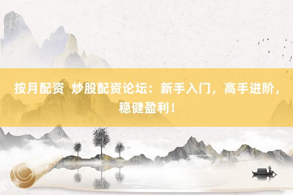 按月配资  炒股配资论坛：新手入门，高手进阶，稳健盈利！