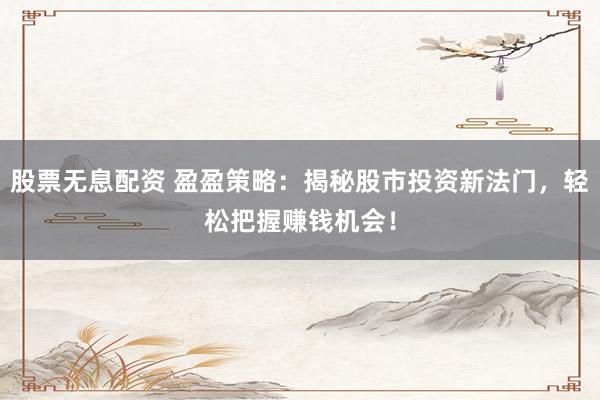 股票无息配资 盈盈策略：揭秘股市投资新法门，轻松把握赚钱机会！