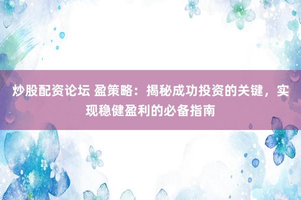 炒股配资论坛 盈策略：揭秘成功投资的关键，实现稳健盈利的必备指南