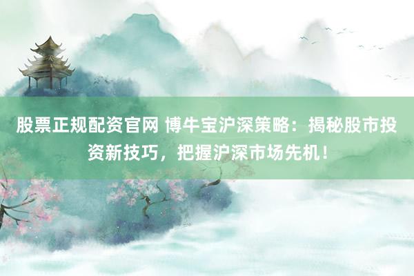 股票正规配资官网 博牛宝沪深策略：揭秘股市投资新技巧，把握沪深市场先机！