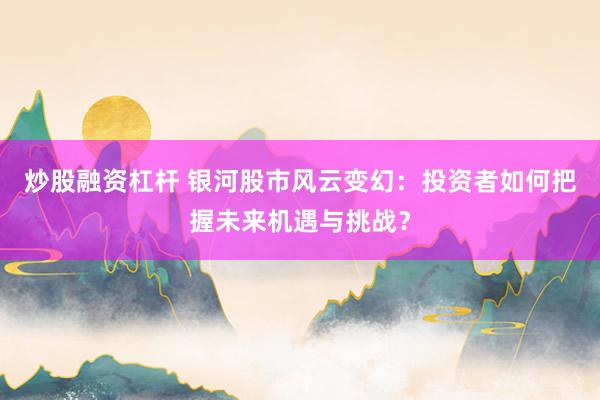 炒股融资杠杆 银河股市风云变幻：投资者如何把握未来机遇与挑战？