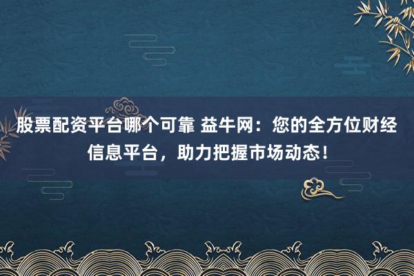 股票配资平台哪个可靠 益牛网：您的全方位财经信息平台，助力把握市场动态！