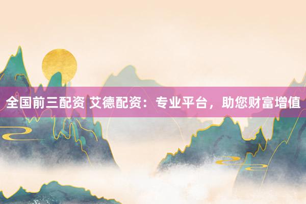 全国前三配资 艾德配资：专业平台，助您财富增值