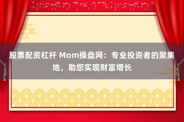 股票配资杠杆 Mom操盘网：专业投资者的聚集地，助您实现财富增长
