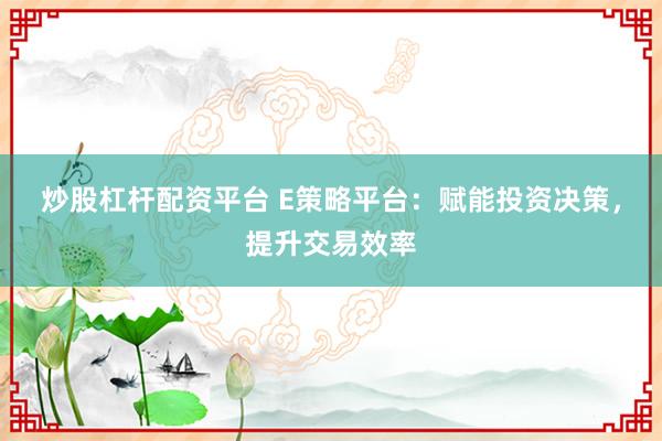 炒股杠杆配资平台 E策略平台：赋能投资决策，提升交易效率