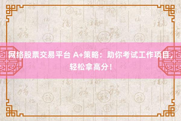 网络股票交易平台 A+策略：助你考试工作项目，轻松拿高分！