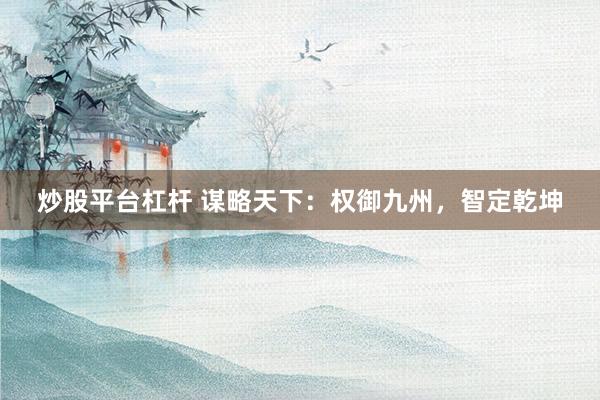 炒股平台杠杆 谋略天下：权御九州，智定乾坤