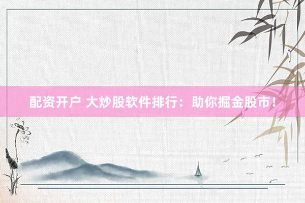 配资开户 大炒股软件排行：助你掘金股市！