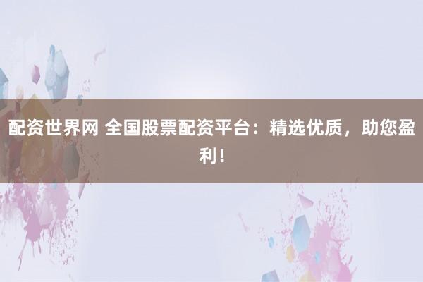 配资世界网 全国股票配资平台：精选优质，助您盈利！