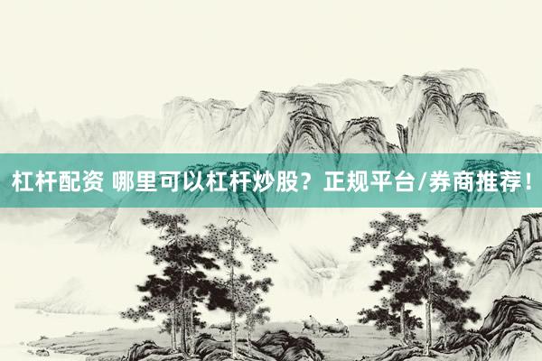 杠杆配资 哪里可以杠杆炒股？正规平台/券商推荐！