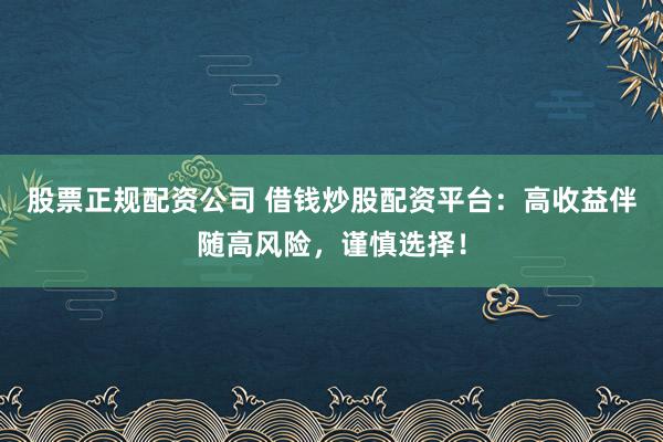 股票正规配资公司 借钱炒股配资平台：高收益伴随高风险，谨慎选择！