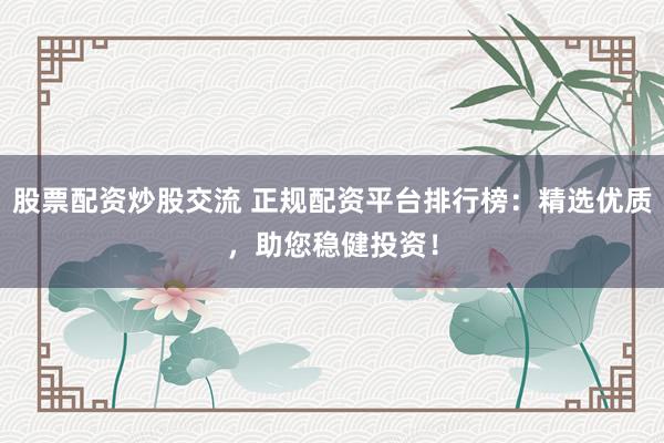 股票配资炒股交流 正规配资平台排行榜：精选优质，助您稳健投资！