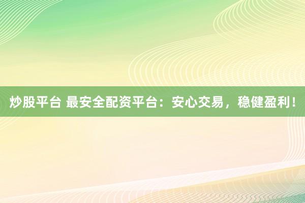 炒股平台 最安全配资平台：安心交易，稳健盈利！