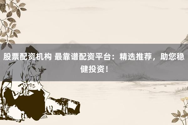 股票配资机构 最靠谱配资平台：精选推荐，助您稳健投资！