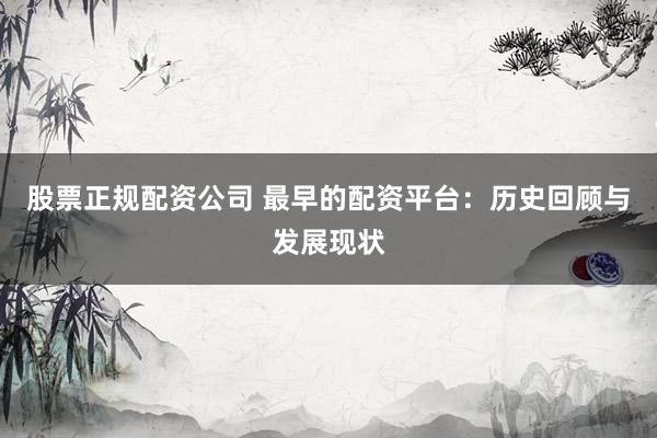 股票正规配资公司 最早的配资平台：历史回顾与发展现状