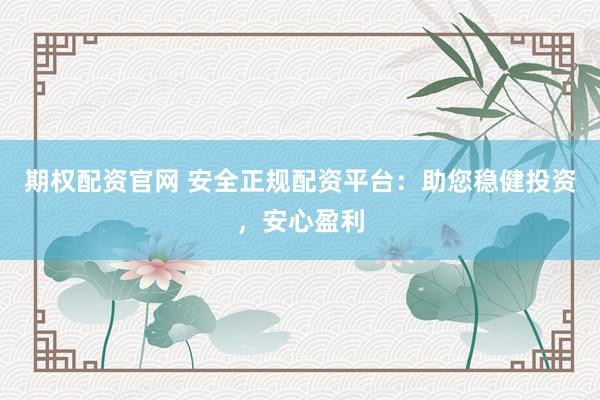 期权配资官网 安全正规配资平台：助您稳健投资，安心盈利
