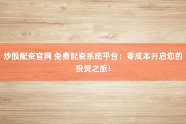 炒股配资官网 免费配资系统平台：零成本开启您的投资之旅！