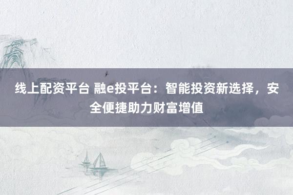 线上配资平台 融e投平台：智能投资新选择，安全便捷助力财富增值