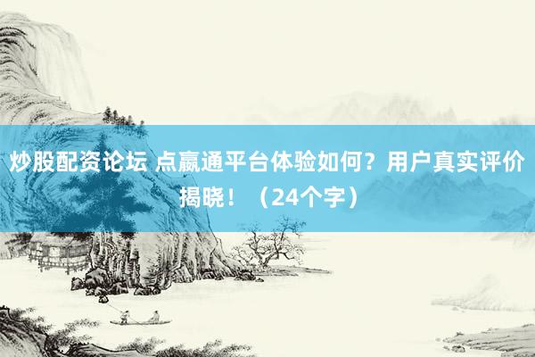 炒股配资论坛 点嬴通平台体验如何？用户真实评价揭晓！（24个字）