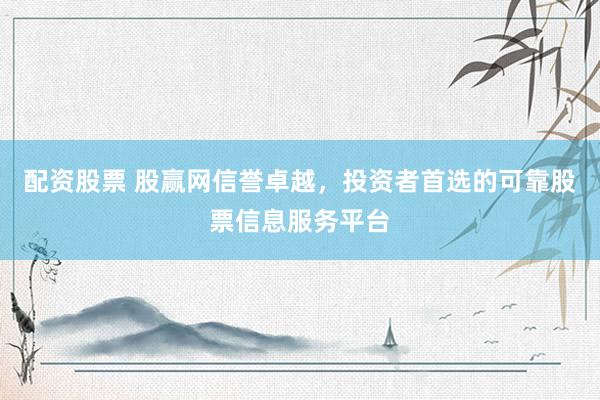 配资股票 股赢网信誉卓越，投资者首选的可靠股票信息服务平台