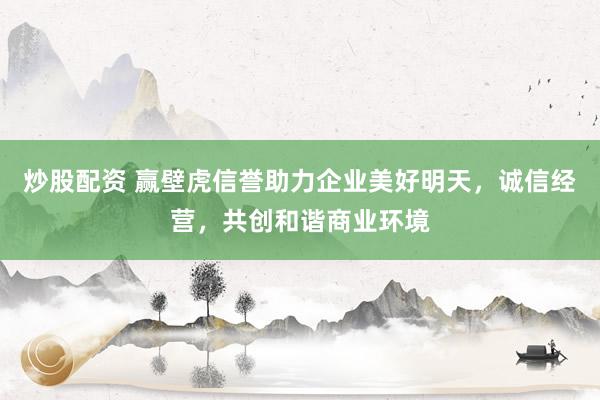 炒股配资 赢壁虎信誉助力企业美好明天，诚信经营，共创和谐商业环境