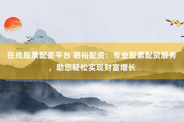 在线股票配资平台 驷裕配资：专业股票配资服务，助您轻松实现财富增长