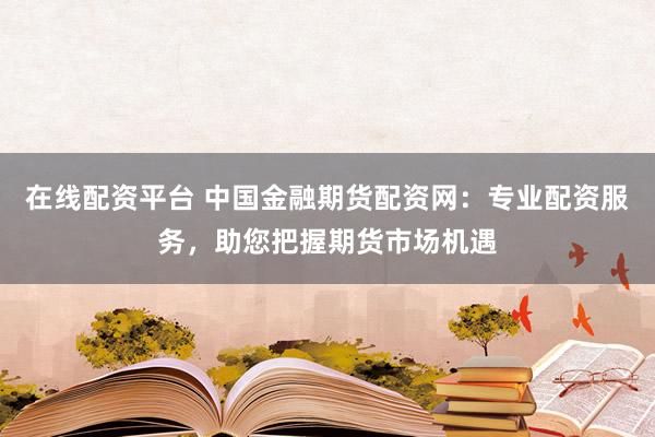 在线配资平台 中国金融期货配资网：专业配资服务，助您把握期货市场机遇