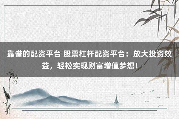 靠谱的配资平台 股票杠杆配资平台：放大投资效益，轻松实现财富增值梦想！