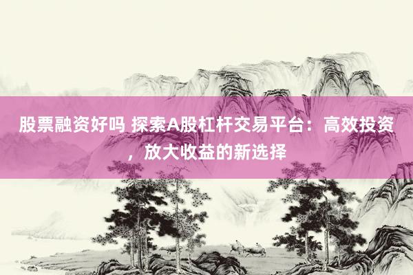 股票融资好吗 探索A股杠杆交易平台：高效投资，放大收益的新选择