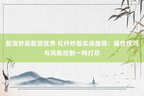 配资炒股配资优秀 杠杆炒股实战指南：操作技巧与风险控制一网打尽
