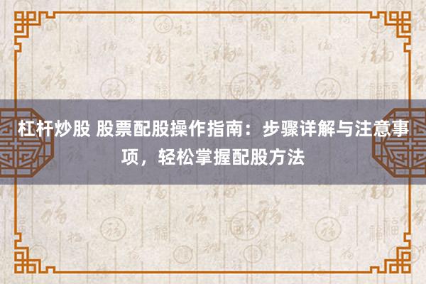 杠杆炒股 股票配股操作指南：步骤详解与注意事项，轻松掌握配股方法