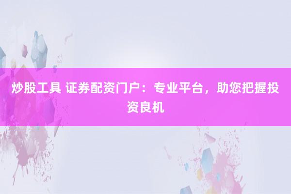 炒股工具 证券配资门户：专业平台，助您把握投资良机