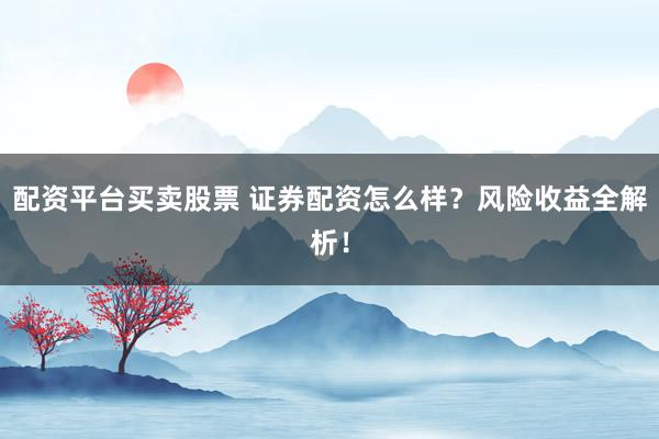配资平台买卖股票 证券配资怎么样？风险收益全解析！