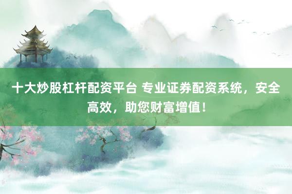 十大炒股杠杆配资平台 专业证券配资系统，安全高效，助您财富增值！